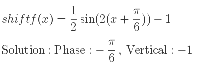 The shift f(x)= 1/2 sin(2(x+(pi)/6))-1 is Phase:-pi/6 , Vertical:-1